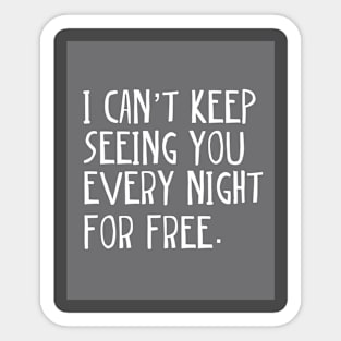 I can't keep seeing you every night for free. Sticker